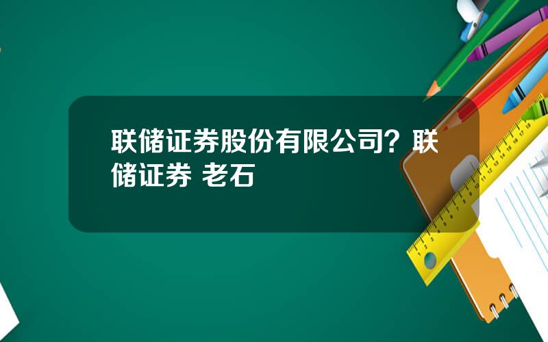 联储证券股份有限公司？联储证券 老石